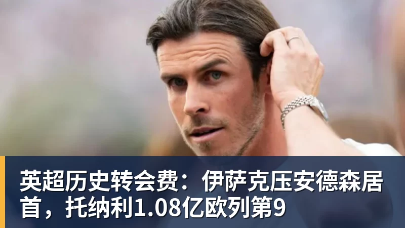 完美体育在线登录官网英超历史转会费:伊萨克压安德森居首,托纳利1.08亿欧列第9