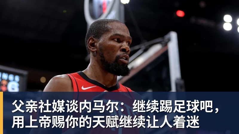 父亲社媒谈内马尔:继续踢足球吧,用上帝赐你的天赋继续让人着迷
